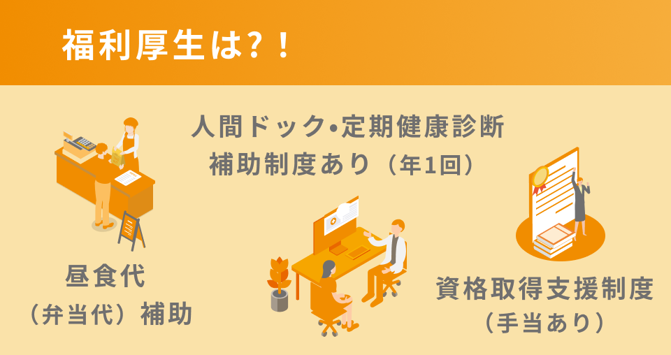 福利厚生は?！人間ドック•定期健康診断補助制度あり（年1回）昼食代（弁当代）補助資格取得支援制度（手当あり）